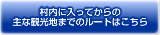 村内に入ってからの主な観光地までのルートはこちら