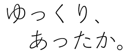 ゆっくり、あったか。